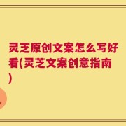 灵芝原创文案怎么写好看(灵芝文案创意指南)