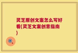 灵芝原创文案怎么写好看(灵芝文案创意指南)