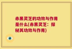 赤黑灵芝的功效与作用是什么(赤黑灵芝：探秘其功效与作用)