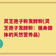 灵芝孢子粉发酵粉(灵芝孢子发酵粉：强身健体的天然营养品)