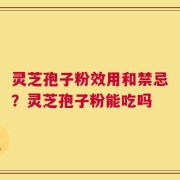 灵芝孢子粉效用和禁忌？灵芝孢子粉能吃吗