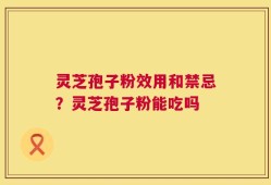 灵芝孢子粉效用和禁忌？灵芝孢子粉能吃吗