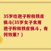 35岁吃孢子粉和铁皮枫斗(35岁女子食用孢子粉和铁皮枫斗，有何效果？)