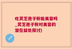 吃灵芝孢子粉能美容吗_灵芝孢子粉对美容的潜在益处探讨)