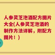 人参灵芝泡酒配方图片大全(人参灵芝泡酒的制作方法详解，附配方图片！)