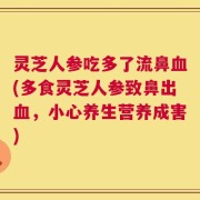 灵芝人参吃多了流鼻血(多食灵芝人参致鼻出血，小心养生营养成害)