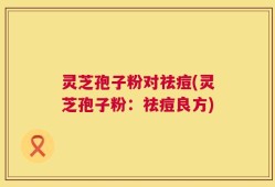 灵芝孢子粉对祛痘(灵芝孢子粉：祛痘良方)