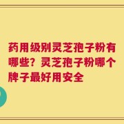 药用级别灵芝孢子粉有哪些？灵芝孢子粉哪个牌子最好用安全
