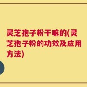 灵芝孢子粉干嘛的(灵芝孢子粉的功效及应用方法)
