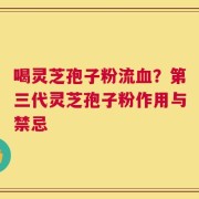 喝灵芝孢子粉流血？第三代灵芝孢子粉作用与禁忌