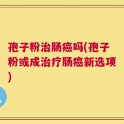 孢子粉治肠癌吗(孢子粉或成治疗肠癌新选项)