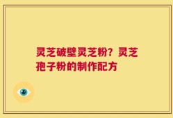 灵芝破壁灵芝粉？灵芝孢子粉的制作配方