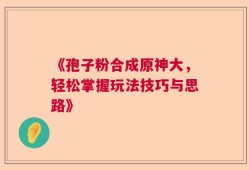 《孢子粉合成原神大，轻松掌握玩法技巧与思路》