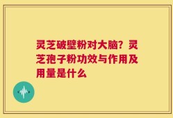 灵芝破壁粉对大脑？灵芝孢子粉功效与作用及用量是什么