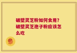 破壁灵芝粉如何食用？破壁灵芝孢子粉应该怎么吃