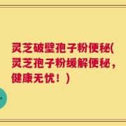 灵芝破壁孢子粉便秘(灵芝孢子粉缓解便秘，健康无忧！)