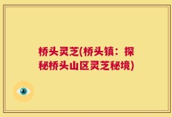 桥头灵芝(桥头镇：探秘桥头山区灵芝秘境)