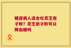 糖尿病人适合吃灵芝孢子粉？灵芝孢子粉可以降血糖吗