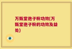 万甄堂孢子粉功效(万甄堂孢子粉的功效及益处)