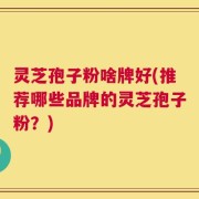 灵芝孢子粉啥牌好(推荐哪些品牌的灵芝孢子粉？)