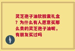灵芝孢子油软胶囊礼盒？为什么有人愿意买那么贵的灵芝孢子油呢，有朋友买过吗