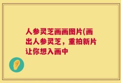 人参灵芝画画图片(画出人参灵芝，重拍新片让你想入画中