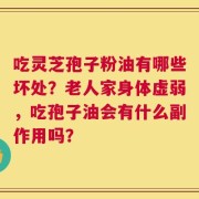 吃灵芝孢子粉油有哪些坏处？老人家身体虚弱，吃孢子油会有什么副作用吗？