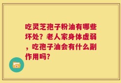 吃灵芝孢子粉油有哪些坏处？老人家身体虚弱，吃孢子油会有什么副作用吗？
