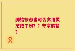 肺结核患者可否食用灵芝孢子粉？？专家解答？