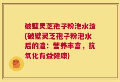破壁灵芝孢子粉泡水渣(破壁灵芝孢子粉泡水后的渣：营养丰富，抗氧化有益健康)