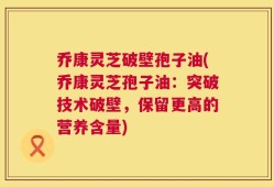乔康灵芝破壁孢子油(乔康灵芝孢子油：突破技术破壁，保留更高的营养含量)