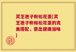 灵芝孢子粉松花蛋(灵芝孢子粉和松花蛋的完美搭配，尝出健康滋味)