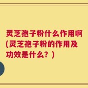 灵芝孢子粉什么作用啊(灵芝孢子粉的作用及功效是什么？)