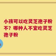 小孩可以吃灵芝孢子粉不？哪种人不宜吃灵芝孢子粉