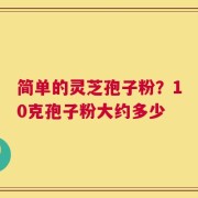 简单的灵芝孢子粉？10克孢子粉大约多少