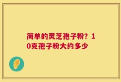 简单的灵芝孢子粉？10克孢子粉大约多少
