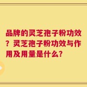 品牌的灵芝孢子粉功效？灵芝孢子粉功效与作用及用量是什么？