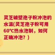灵芝破壁孢子粉冲泡的水温(灵芝孢子粉可用60℃热水泡制，如何正确冲泡？)