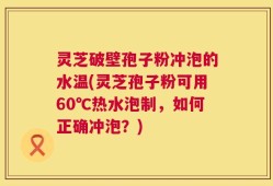 灵芝破壁孢子粉冲泡的水温(灵芝孢子粉可用60℃热水泡制，如何正确冲泡？)