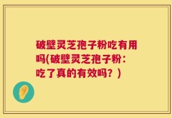 破壁灵芝孢子粉吃有用吗(破壁灵芝孢子粉：吃了真的有效吗？)