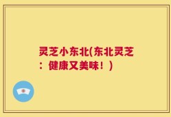 灵芝小东北(东北灵芝：健康又美味！)