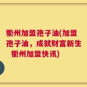 衢州加盟孢子油(加盟孢子油，成就财富新生  衢州加盟快讯)