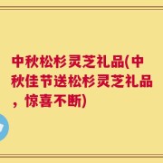 中秋松杉灵芝礼品(中秋佳节送松杉灵芝礼品，惊喜不断)