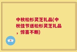 中秋松杉灵芝礼品(中秋佳节送松杉灵芝礼品，惊喜不断)