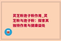 灵芝粉孢子粉作用_灵芝粉与孢子粉：探索其独特作用与健康益处