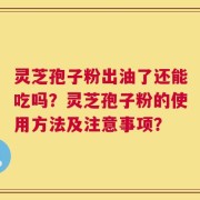 灵芝孢子粉出油了还能吃吗？灵芝孢子粉的使用方法及注意事项？
