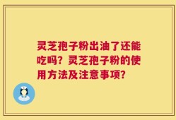 灵芝孢子粉出油了还能吃吗？灵芝孢子粉的使用方法及注意事项？