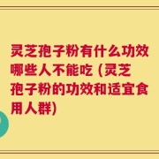 灵芝孢子粉有什么功效哪些人不能吃 (灵芝孢子粉的功效和适宜食用人群)
