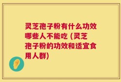 灵芝孢子粉有什么功效哪些人不能吃 (灵芝孢子粉的功效和适宜食用人群)