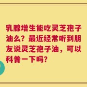 乳腺增生能吃灵芝孢子油么？最近经常听到朋友说灵芝孢子油，可以科普一下吗？